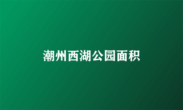 潮州西湖公园面积