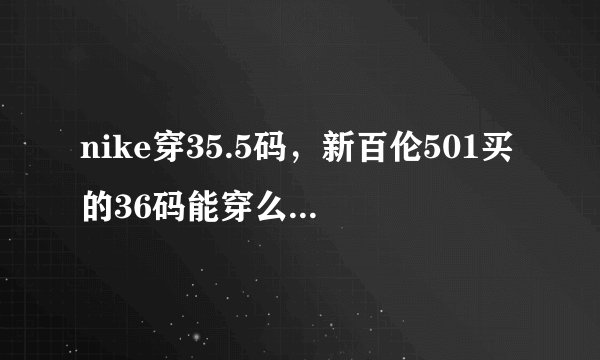 nike穿35.5码，新百伦501买的36码能穿么，会不会大啊？