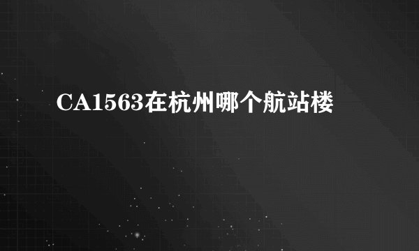 CA1563在杭州哪个航站楼
