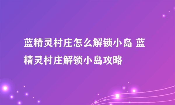 蓝精灵村庄怎么解锁小岛 蓝精灵村庄解锁小岛攻略