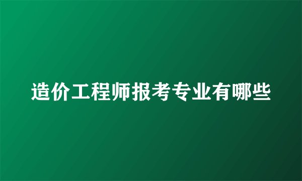 造价工程师报考专业有哪些