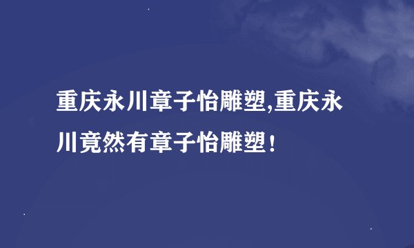 重庆永川章子怡雕塑,重庆永川竟然有章子怡雕塑！