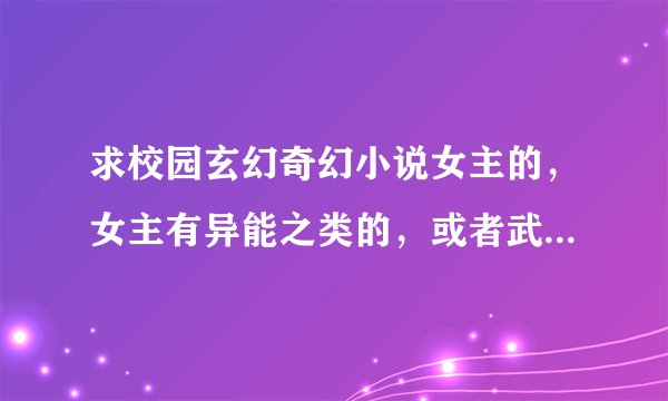 求校园玄幻奇幻小说女主的，女主有异能之类的，或者武力比较强，要有男主，貌似要求多了点，发到邮箱