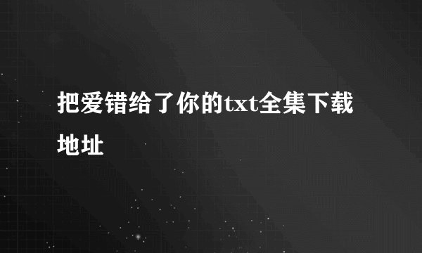 把爱错给了你的txt全集下载地址