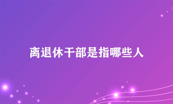 离退休干部是指哪些人