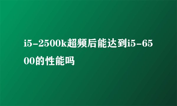 i5-2500k超频后能达到i5-6500的性能吗