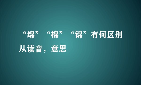 “绵”“棉”“锦”有何区别从读音，意思