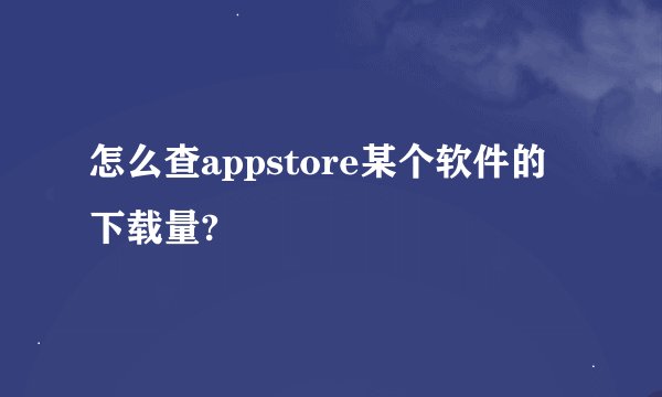 怎么查appstore某个软件的下载量?