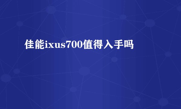 佳能ixus700值得入手吗