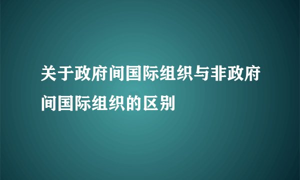 关于政府间国际组织与非政府间国际组织的区别