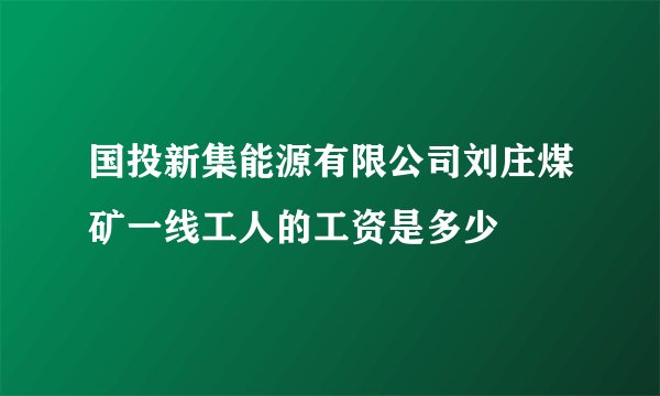 国投新集能源有限公司刘庄煤矿一线工人的工资是多少