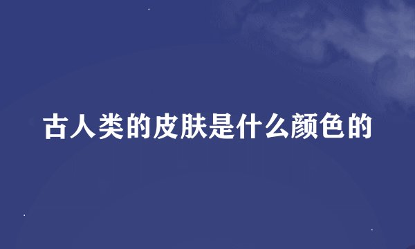 古人类的皮肤是什么颜色的