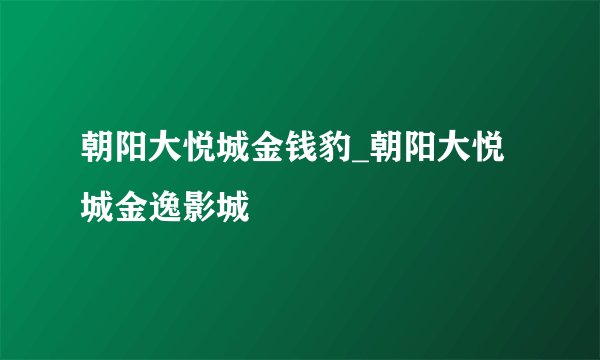 朝阳大悦城金钱豹_朝阳大悦城金逸影城