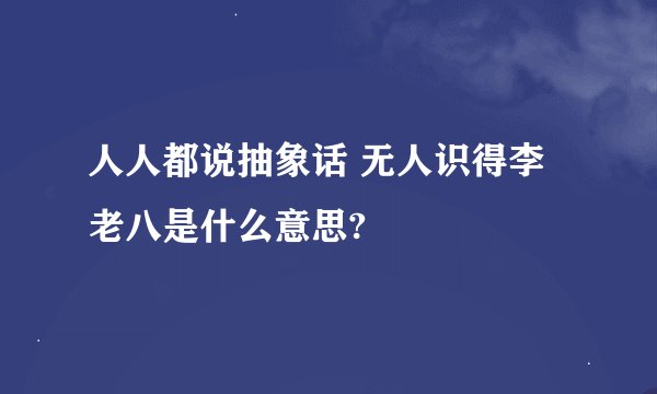 人人都说抽象话 无人识得李老八是什么意思?