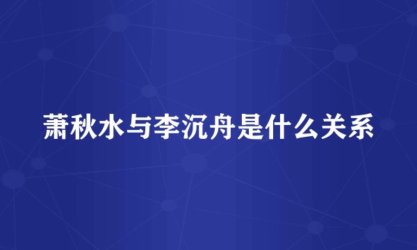 萧秋水与李沉舟是什么关系
