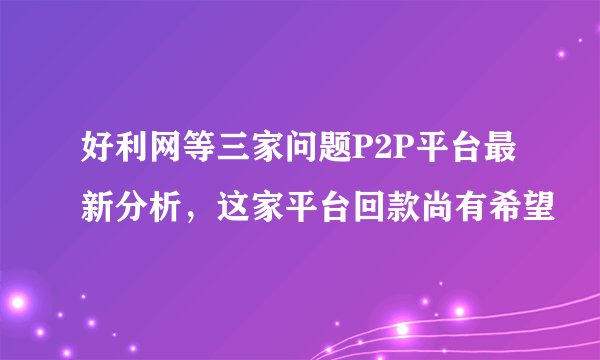 好利网等三家问题P2P平台最新分析，这家平台回款尚有希望