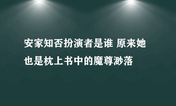 安家知否扮演者是谁 原来她也是枕上书中的魔尊渺落