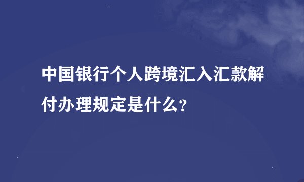 中国银行个人跨境汇入汇款解付办理规定是什么？