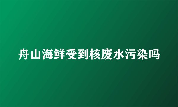 舟山海鲜受到核废水污染吗