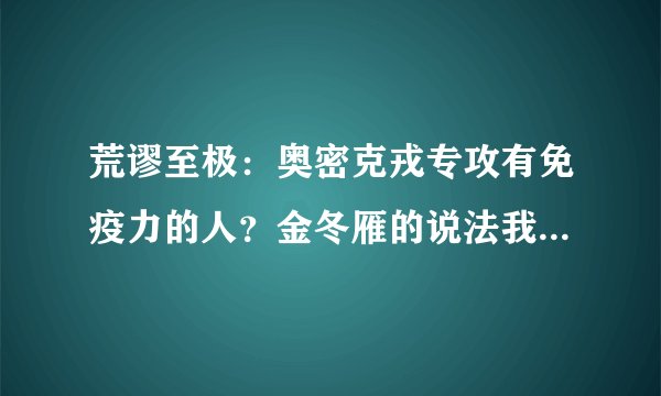 荒谬至极：奥密克戎专攻有免疫力的人？金冬雁的说法我不敢苟同！
