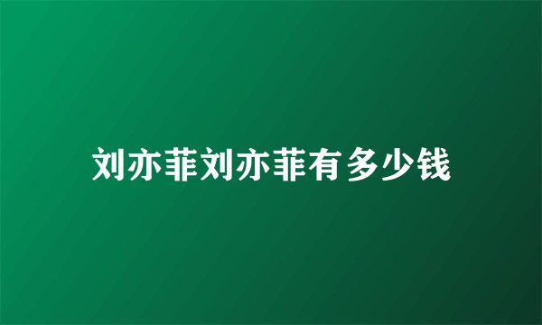 刘亦菲刘亦菲有多少钱