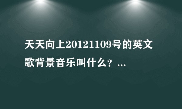 天天向上20121109号的英文歌背景音乐叫什么？歌词附上！