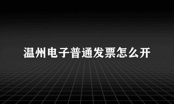 温州电子普通发票怎么开
