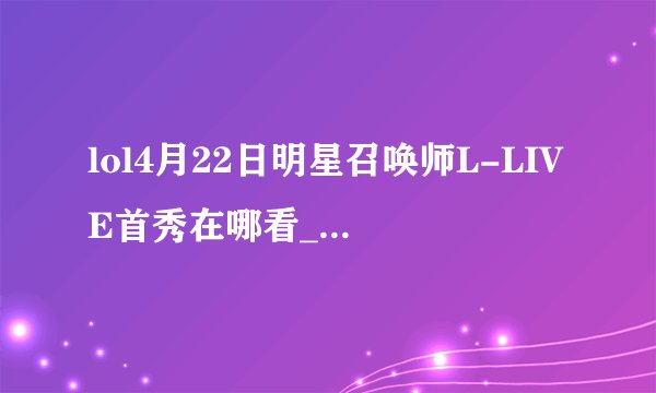 lol4月22日明星召唤师L-LIVE首秀在哪看_明星召唤师周杰伦直播地址