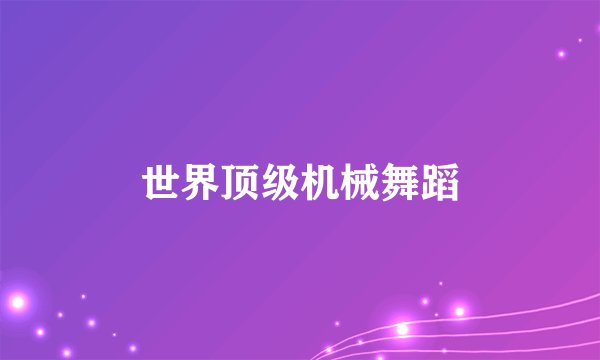 世界顶级机械舞蹈