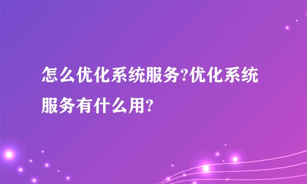 怎么优化系统服务?优化系统服务有什么用?