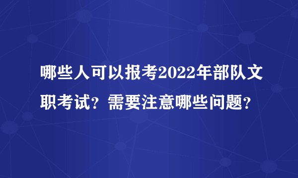 哪些人可以报考2022年部队文职考试？需要注意哪些问题？