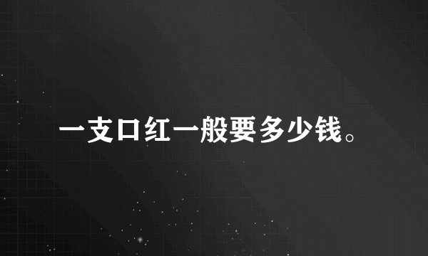 一支口红一般要多少钱。
