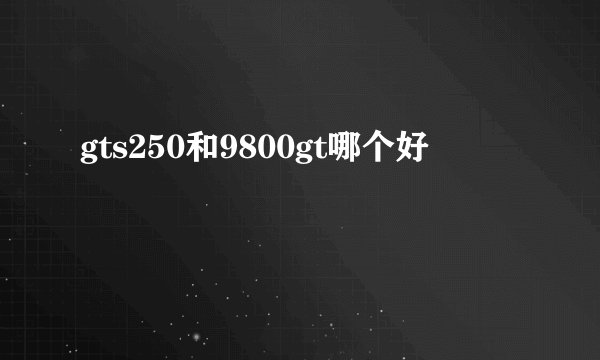 gts250和9800gt哪个好