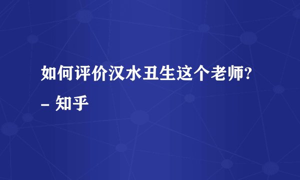 如何评价汉水丑生这个老师? - 知乎