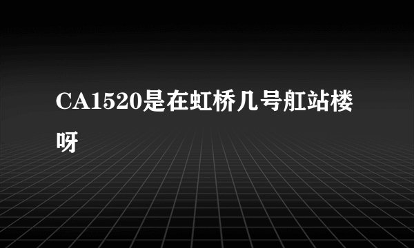 CA1520是在虹桥几号舡站楼呀