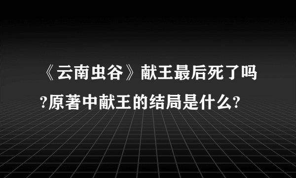 《云南虫谷》献王最后死了吗?原著中献王的结局是什么?