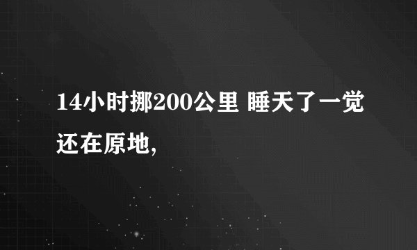 14小时挪200公里 睡天了一觉还在原地,