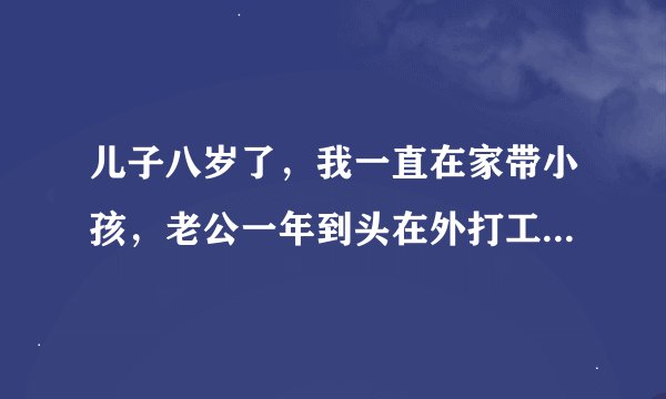 儿子八岁了,我一直在家带小孩,老公一年到头在外打工,很少回家,可以说我们一直过着两地分居的日子,他