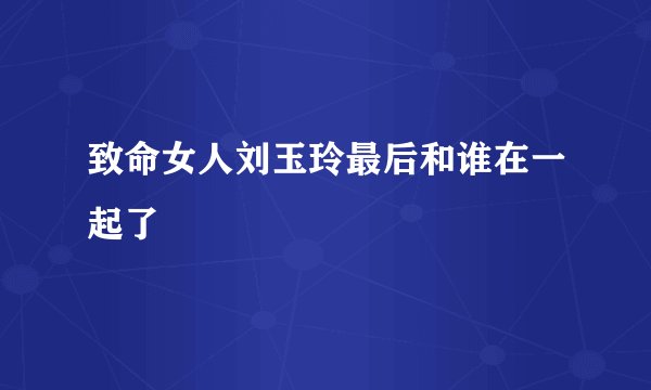 致命女人刘玉玲最后和谁在一起了