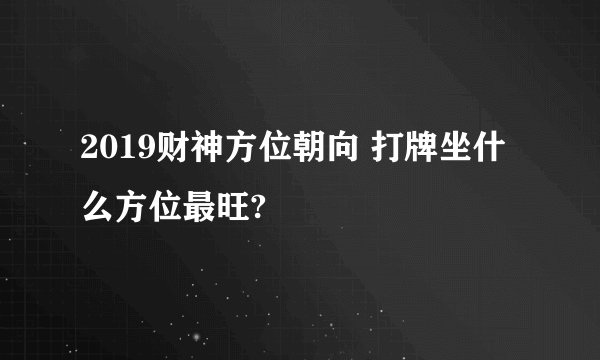 2019财神方位朝向 打牌坐什么方位最旺?