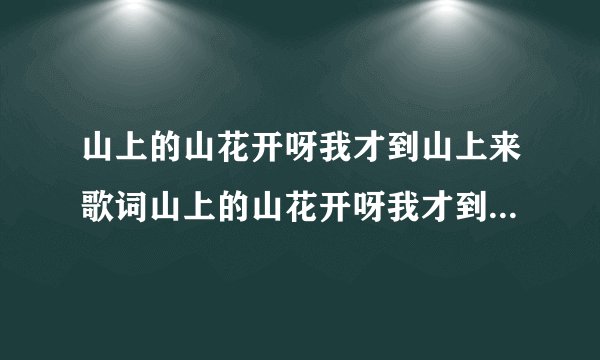 山上的山花开呀我才到山上来歌词山上的山花开呀我才到山上来的出处