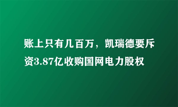 账上只有几百万，凯瑞德要斥资3.87亿收购国网电力股权