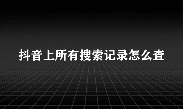 抖音上所有搜索记录怎么查