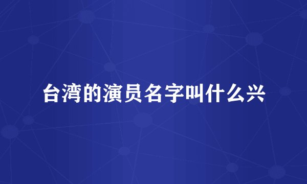 台湾的演员名字叫什么兴