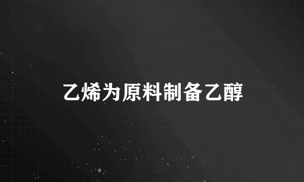 乙烯为原料制备乙醇