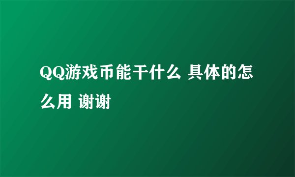 QQ游戏币能干什么 具体的怎么用 谢谢
