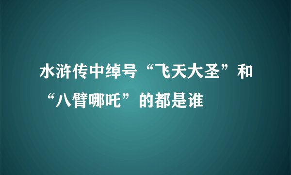 水浒传中绰号“飞天大圣”和“八臂哪吒”的都是谁