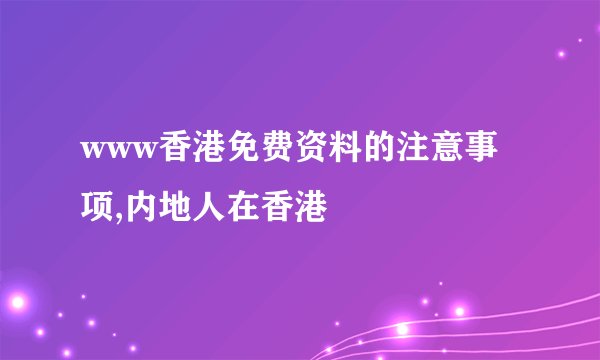 www香港免费资料的注意事项,内地人在香港