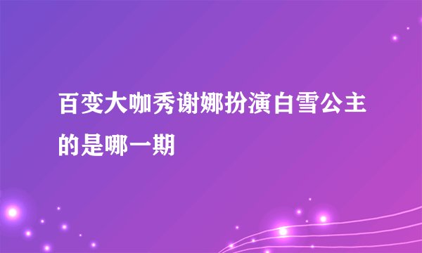 百变大咖秀谢娜扮演白雪公主的是哪一期