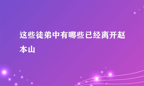 这些徒弟中有哪些已经离开赵本山
